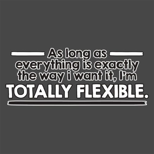 I can be flexible. As long as everything is the way I want it, I
