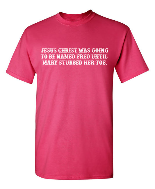 Jesus Christ was Going To Be Named Fred Until Mary Stubbed Her Toe T Shirt