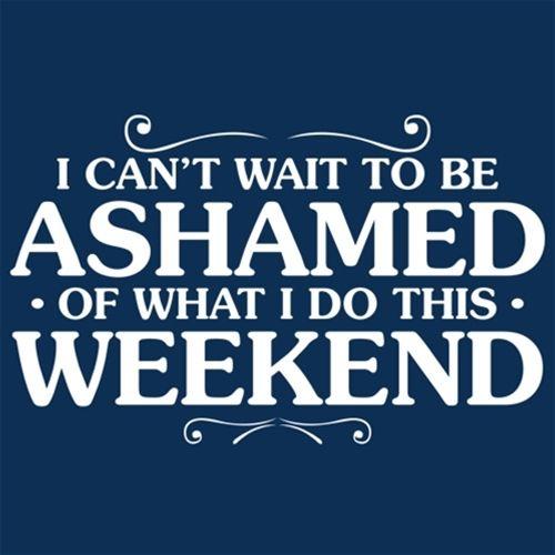 I Can't Wait To Be Ashamed Of What I Do This Weekend 