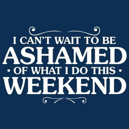 I Can't Wait To Be Ashamed Of What I Do This Weekend 